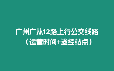 廣州廣從12路上行公交線路(運營時間+途經站點)插圖 廣州廣從12路上行公交線路(運營時間+途經站點)
