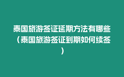 泰國(guó)旅游簽證延期方法有哪些（泰國(guó)旅游簽證到期如何續(xù)簽）