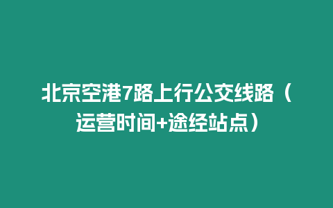 北京空港7路上行公交線路（運(yùn)營時間+途經(jīng)站點）