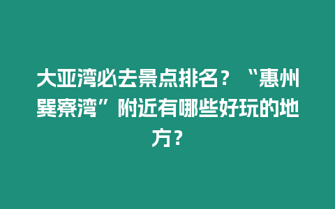 大亞灣必去景點(diǎn)排名？“惠州巽寮灣”附近有哪些好玩的地方？