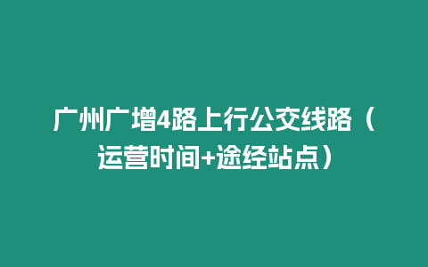 廣州廣增4路上行公交線路（運營時間+途經(jīng)站點）