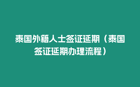 泰國外籍人士簽證延期（泰國簽證延期辦理流程）