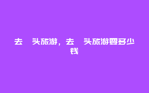 去汕頭旅游,去汕頭旅游要多少錢插圖 2f9f11711c70cdcea125e8e51621fc0a.jpg