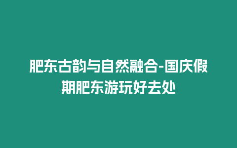 肥東古韻與自然融合-國慶假期肥東游玩好去處插圖 肥東古韻與自然融合-國慶假期肥東游玩好去處