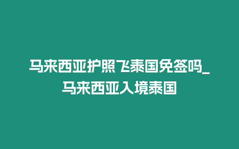 馬來西亞護照飛泰國免簽嗎_馬來西亞入境泰國
