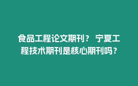 食品工程論文期刊？ 寧夏工程技術期刊是核心期刊嗎？