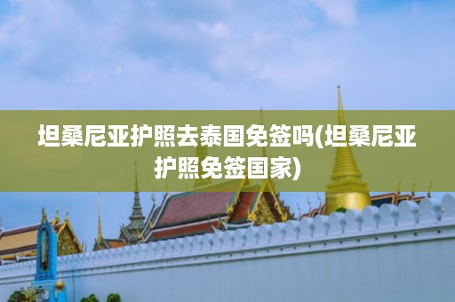 坦桑尼亞護(hù)照去泰國(guó)免簽嗎_坦桑尼亞護(hù)照免簽國(guó)家插圖 30bc486065d03e016689340471a282c8.jpg