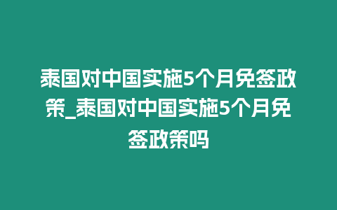 泰國對中國實施5個月免簽政策_泰國對中國實施5個月免簽政策嗎