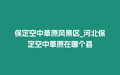 保定空中草原風(fēng)景區(qū)_河北保定空中草原在哪個(gè)縣