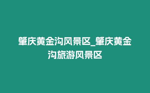 肇慶黃金溝風景區_肇慶黃金溝旅游風景區