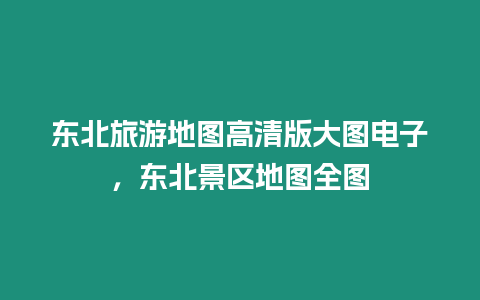 東北旅游地圖高清版大圖電子，東北景區(qū)地圖全圖