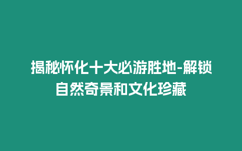 揭秘懷化十大必游勝地-解鎖自然奇景和文化珍藏插圖 揭秘懷化十大必游勝地-解鎖自然奇景和文化珍藏