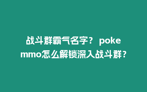 戰(zhàn)斗群霸氣名字？ pokemmo怎么解鎖深入戰(zhàn)斗群？