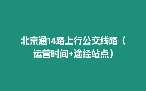 北京通14路上行公交線路（運營時間+途經站點）
