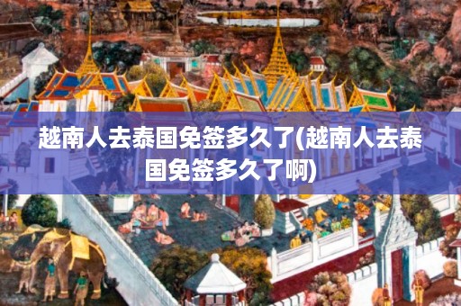 越南人去泰國免簽多久了_越南人去泰國免簽多久了啊插圖 3500ab9a316ddeefbf29e7fa23f411b7.jpg