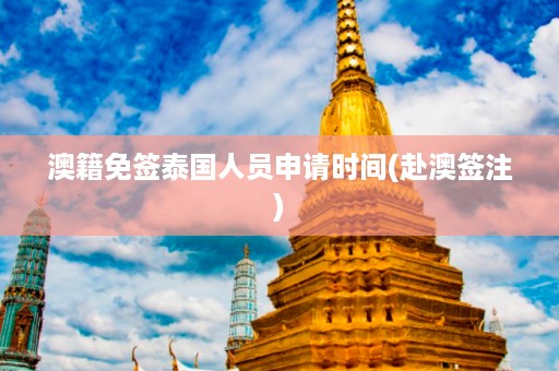 澳籍免簽泰國人員申請時間_赴澳簽注插圖 352a0b47bdeebf0517ea37cd0d2406a6.jpg