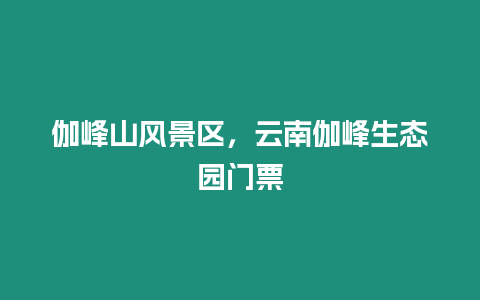 伽峰山風景區,云南伽峰生態園門票插圖 伽峰山風景區,云南伽峰生態園門票
