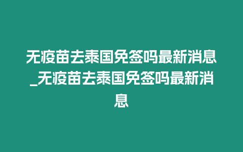 無疫苗去泰國免簽嗎最新消息_無疫苗去泰國免簽嗎最新消息