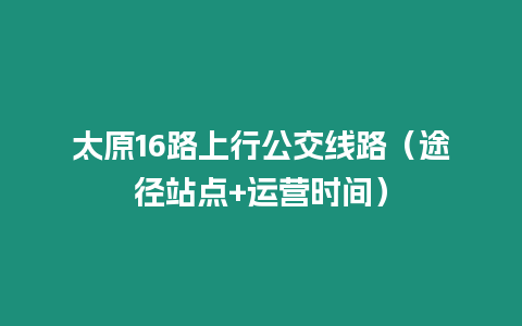太原16路上行公交線路（途徑站點(diǎn)+運(yùn)營(yíng)時(shí)間）