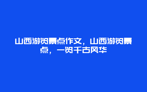 山西游覽景點(diǎn)作文，山西游覽景點(diǎn)，一覽千古風(fēng)華