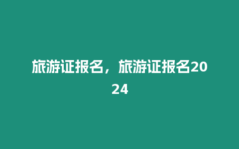 旅游證報(bào)名，旅游證報(bào)名2024