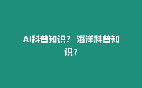 AI科普知識？ 海洋科普知識？