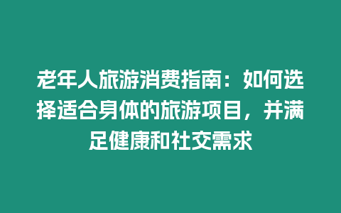 老年人旅游消費指南：如何選擇適合身體的旅游項目，并滿足健康和社交需求