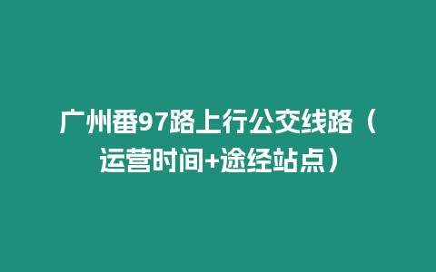 廣州番97路上行公交線路（運(yùn)營(yíng)時(shí)間+途經(jīng)站點(diǎn)）