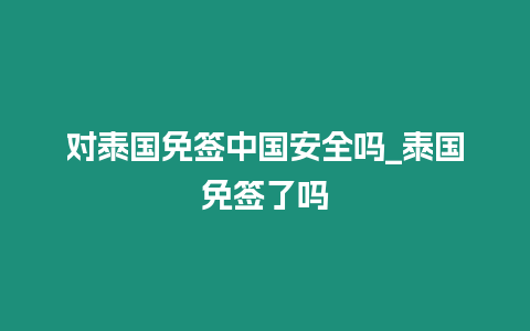 對(duì)泰國(guó)免簽中國(guó)安全嗎_泰國(guó)免簽了嗎