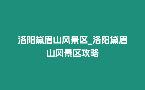洛陽黛眉山風景區(qū)_洛陽黛眉山風景區(qū)攻略
