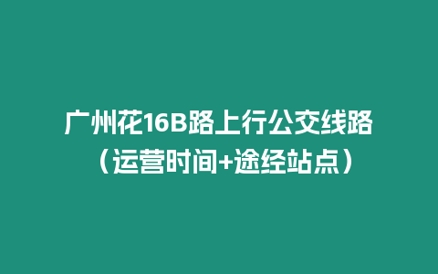 廣州花16B路上行公交線路（運(yùn)營(yíng)時(shí)間+途經(jīng)站點(diǎn)）