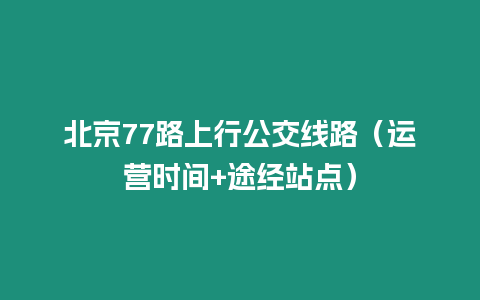 北京77路上行公交線路（運營時間+途經站點）