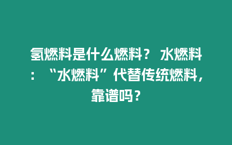 氫燃料是什么燃料？ 水燃料：“水燃料”代替傳統燃料，靠譜嗎？