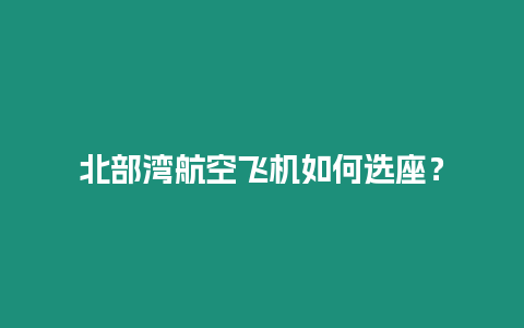 北部灣航空飛機(jī)如何選座？