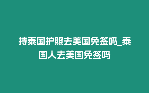 持泰國護(hù)照去美國免簽嗎_泰國人去美國免簽嗎