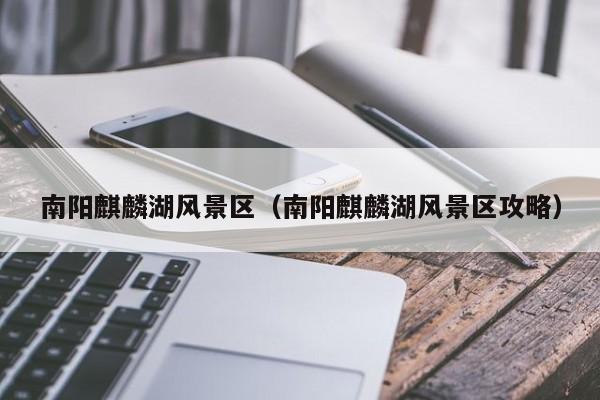 南陽麒麟湖風景區,南陽麒麟湖風景區攻略插圖 38b2a6335747f74b680f48000d1386e2.jpg