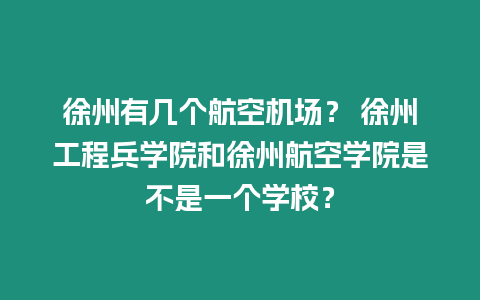 徐州有幾個航空機場？ 徐州工程兵學院和徐州航空學院是不是一個學校？