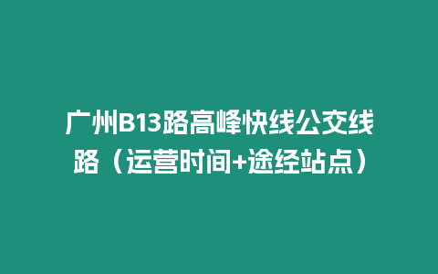 廣州B13路高峰快線公交線路（運(yùn)營(yíng)時(shí)間+途經(jīng)站點(diǎn)）