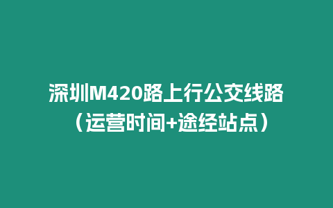 深圳M420路上行公交線路（運營時間+途經(jīng)站點）