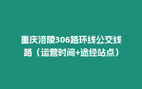 重慶涪陵306路環(huán)線公交線路（運(yùn)營時(shí)間+途經(jīng)站點(diǎn)）