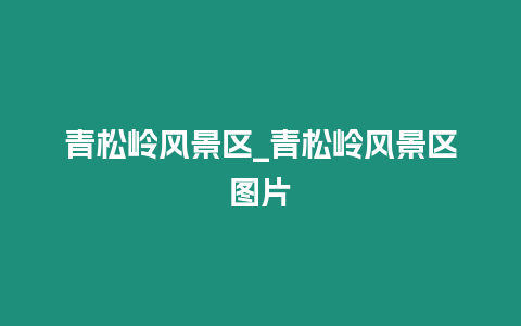 青松嶺風景區_青松嶺風景區圖片