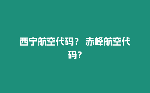 西寧航空代碼？ 赤峰航空代碼？