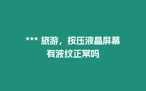 *** 旅游，按壓液晶屏幕有波紋正常嗎