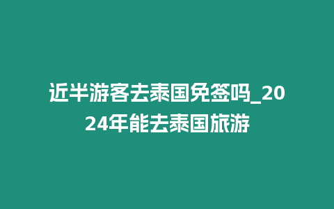 近半游客去泰國免簽嗎_2024年能去泰國旅游