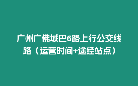 廣州廣佛城巴6路上行公交線路（運營時間+途經站點）