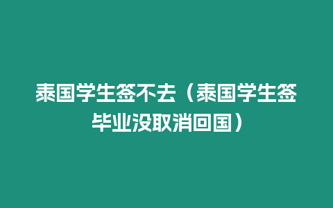 泰國學(xué)生簽不去（泰國學(xué)生簽畢業(yè)沒取消回國）