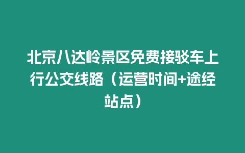 北京八達(dá)嶺景區(qū)免費(fèi)接駁車(chē)上行公交線路（運(yùn)營(yíng)時(shí)間+途經(jīng)站點(diǎn)）