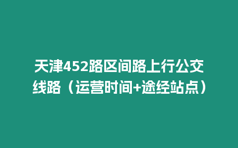 天津452路區(qū)間路上行公交線路（運營時間+途經(jīng)站點）