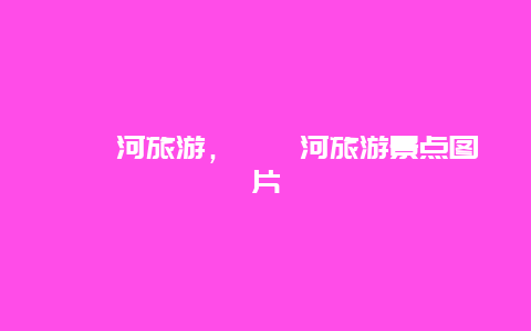滹沱河旅游，滹沱河旅游景點(diǎn)圖片