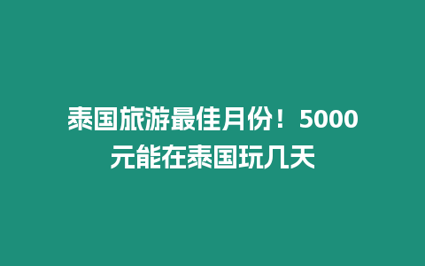 泰國旅游最佳月份！5000元能在泰國玩幾天